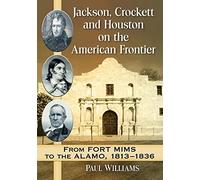 Jackson, Crockett and Houston on the American Frontier: From Fort Mims to the Alamo, 1813-1836