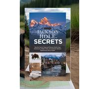 JACKSON HOLE SECRETS: The Local's Guide to Wyoming's Alpine Paradise: Skip the Tourist Traps and Discover World-Class Adventures, Hidden Trails, and ... Western Experiences Like an Insider. (Book)