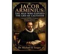 JACOB ARMINIUS: THE MAN WHO EXPOSED THE LIES OF CALVINISM: A Powerful Biography of Scripture, Suffering, Controversy, and Redeeming Grace