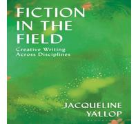 Jacqueline Yallop Fiction in the Field: Creative Writing Across Disciplines Jacqueline Yallop Multicolor
