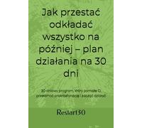 Jak przestać odkładać wszystko na później - plan działania na 30 dni: 30-dniowy program, który pomoże Ci przełamać prokrastynację i zacząć działać