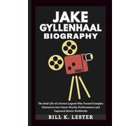 JAKE GYLLENHAAL BIOGRAPHY: The Real Life of a Screen Legend Who Turned Complex Characters Into Oscar-Worthy Performances and Captured Hearts Worldwide