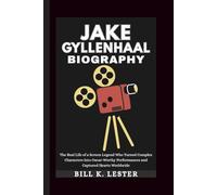 JAKE GYLLENHAAL BIOGRAPHY: The Real Life of a Screen Legend Who Turned Complex Characters Into Oscar-Worthy Performances and Captured Hearts Worldwide