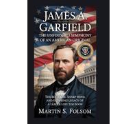 James A. Garfield: The Unfinished Symphony of an American Original: The Bold Rise, Sharp Mind, and Enduring Legacy of a Leader Lost Too Soon