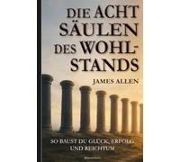 James Allen: Die acht Säulen des Wohlstands (Eight Pillars of Prosperity): So baust du Glück, Erfolg und Reichtum