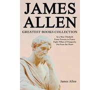 James Allen Greatest Books Collection: As a Man Thinketh, From Poverty to Power, Eight Pillars of Prosperity, Out from the Heart