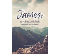 James: An In-Depth Bible Study on Living Out Faith with Wisdom and Purpose: A Scripture-Based Study on Faith in Action, Spiritual Maturity, and Godly Living