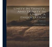 James Anderson Unity In Trinity, & Trinity In Unity. A Dissertation: ... By James Anderson Multicolor