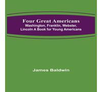 James Baldwin Four Great Americans: Washington, Franklin, Webster, Lincoln A James Baldwin Multicolor