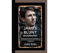 JAMES BLUNT BIOGRAPHY: The Man, the Music, and the Message - An Extraordinary Journey of Life, Love, and Lasting Lyrics