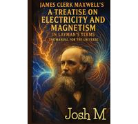James Clerk Maxwell's A Treatise on Electricity and Magnetism in Layman's Terms: The Manual for the Universe