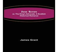 James Grant Jane Seton; or, The King's Advocate: A Scottish Historical Romance James Grant Multicolor