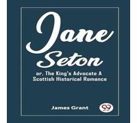 James Grant Jane Seton or, The King's Advocate A Scottish Historical Romance James Grant Multicolor