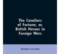 James Grant The Cavaliers of Fortune, Or, British Heroes in Foreign Wars James Grant Multicolor