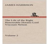 James Harrison The Life of the Right Honourable Horatio Lord Viscount Nelson James Harrison Multicolor