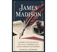 James Madison: A Journey into the Mind of the 4th U.S. President Who Shaped America’s Government (Biographies of American Presidents)