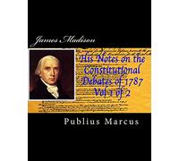 James Madison His Notes on the Constitutional Debates of 1787, Vol 1 of 2