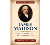 James Madison: The Architect of the Constitution (The Founder’s Burden)