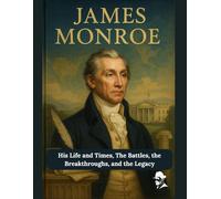 James Monroe: His Life and Times, The Battles, the Breakthroughs, and the Legacy (Biography of US Presidents)