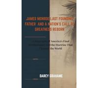 JAMES MONROE LAST FOUNDING FATHER AND A NATION’S CALL TO GREATNESS REBORN: A Biography of America's Final Revolutionary and the Doctrine That Changed the World
