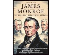 James Monroe: The President Between the Legends: The Untold Story of the Life and Unfinished Mission of America’s Fifth President Who Bridged Jefferson and Jackson