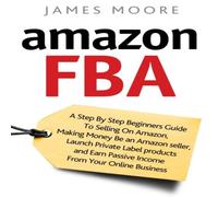 James Moore Amazon FBA: A Step by Step Beginner?s Guide To Selling on Amazon James Moore Multicolor