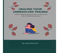 James Morrison HEALING YOUR UNRESOLVED TRAUMA: A life changing guide on how to James Morrison Multicolor