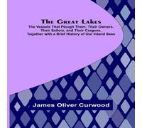 James Oliver Curwood The Great Lakes; The Vessels That Plough Them: Their Owners, Their James Oliver Curwood Multicolor