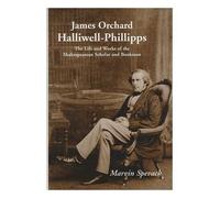James Orchard Halliwell-Phillipps: The Life and Works of the Shakespearean Scholar and Bookman
