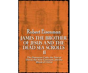 James the Brother of Jesus and the Dead Sea Scrolls II: The Damascus Code, the Tent of David, the New Covenant, and the Blood of Christ