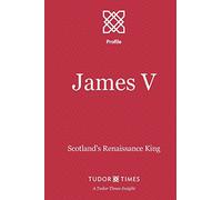 James V: Scotland's Renaissance King: Volume 8 (Tudor Times Insights (Profile))