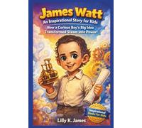 James Watt: An Inspirational Story for Kids: How a Curious Boy’s Big Idea Transformed Steam into Power (An Inspirational Inventors Stories for Kids)