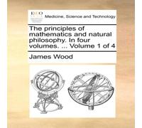 James Wood The principles of mathematics & natural philosophy. In four James Wood Multicolor