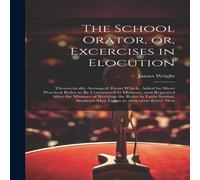 James Wright The School Orator, or, Excercises in Elocution: Theroretically in White James Wright White