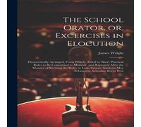 James Wright The School Orator, or, Excercises in Elocution: Theroretically James Wright Multicolor