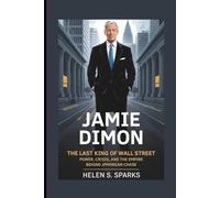 JAMIE DIMON: THE LAST KING OF WALL STREET: Power, Crisis and the Empire Behind JPMorgan Chase
