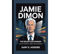 JAMIE DIMON: The Relentless Banker - A Life of Strategy, Crisis, and Leadership