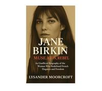 Jane Birkin: MUSE, ICON, REBEL An Unofficial Biography of the Woman Who Redefined French Elegance and Freedom