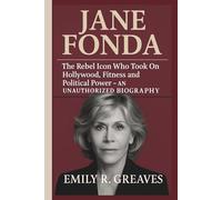 JANE FONDA: The Rebel Icon Who Took On Hollywood, Fitness and Political Power - AN UNAUTHORIZED BIOGRAPHY