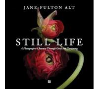 Jane Fulton Alt: Still Life: A Photographer’s Journey Through Grief and Gardening