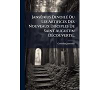 Jansénius Devoilé Ou Les Artifices Des Nouveaux Disciples De Saint Augustin Découverts...