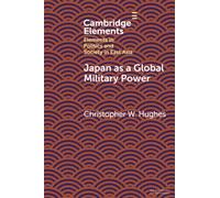Japan as a Global Military Power: New Capabilities, Alliance Integration, Bilateralism-Plus (Elements in Politics and Society in East Asia)
