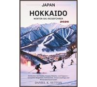 Japan Hokkaido Winter Ski-Reiseführer 2026: Entdecken Sie Niseko, Furano, Rusutsu und Sapporo - komplette Skigebiete, Schnee Ziele, Onsen-Ausflüge und ... Through Earth’s Most Thrilling Adventures)