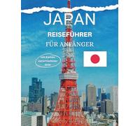 JAPAN REISEFÜHRER FÜR ANFÄNGER: Eine Schritt-für-Schritt-Anleitung zur Erkundung der japanischen Kultur, Küche und Städte
