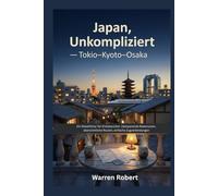 Japan, Unkompliziert - Tokio-Kyoto-Osaka: Ein Reiseführer für Erstbesucher: Zeitsparende Reiserouten, übersichtliche Routen, einfache Zugverbindungen