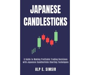 JAPANESE CANDLESTICKS: A Guide to Making Profitable Trading Decisions with Technical Analysis and Japanese Candlestick Charting Techniques for Stock, ... Markets (Technical Analysis in Trading)