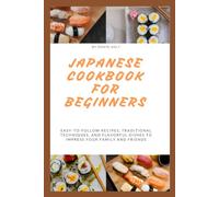 Japanese Cookbook for Beginners: Easy-to-Follow Recipes, Traditional Techniques, and Flavorful Dishes to Impress Your Family and Friends