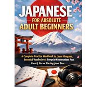 Japanese for Absolute Adult Beginners: A Complete Practice Workbook to Learn Hiragana, Essential Vocabulary & Everyday Conversations Fast. Even If You’re Starting from Zero