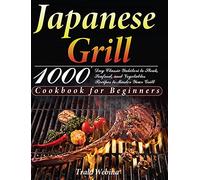 Japanese Grill Cookbook for Beginners: 1000-Day Classic Yakitori to Steak, Seafood, and Vegetables Recipes to Master Your Grill