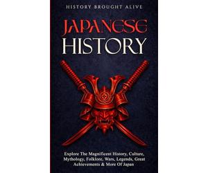 Japanese History: Explore The Magnificent History, Culture, Mythology, Folklore, Wars, Legends, Great Achievements & More Of Japan